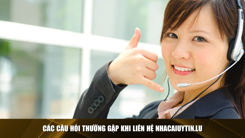 Một số câu hỏi thường gặp khi liên hệ Nhacaiuytin.lu