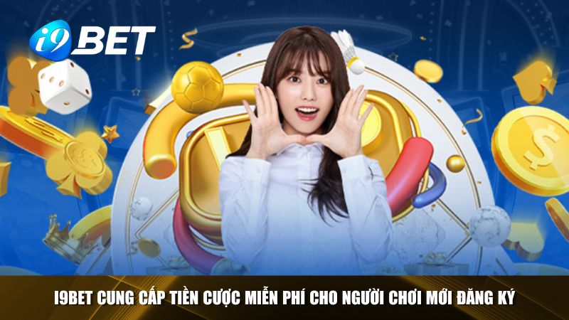 i9bet cung cấp tiền cược miễn phí cho người chơi mới đăng ký